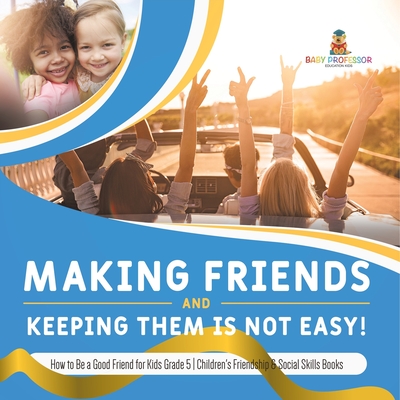 Making Friends and Keeping Them Is Not Easy! How to Be a Good Friend for Kids Grade 5 Children's Friendship & Social Skills Books - Baby Professor