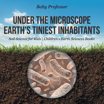 Under the Microscope: Earth's Tiniest Inhabitants - Soil Science for Kids Children's Earth Sciences Books - Baby Professor