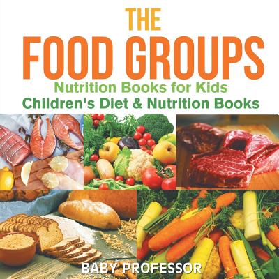 The Food Groups - Nutrition Books for Kids Children's Diet & Nutrition Books - Baby Professor