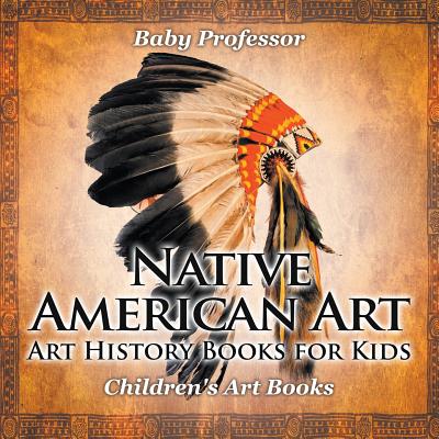 Native American Art - Art History Books for Kids Children's Art Books - Baby Professor