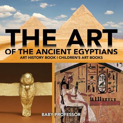 The Art of The Ancient Egyptians - Art History Book Children's Art Books - Baby Professor