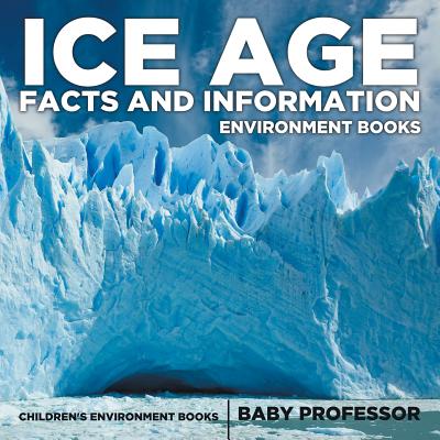 Ice Age Facts and Information - Environment Books Children's Environment Books - Baby Professor