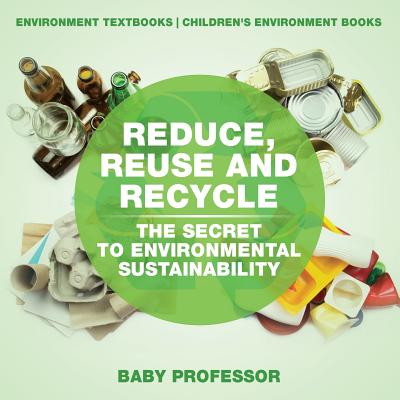 Reduce, Reuse and Recycle: The Secret to Environmental Sustainability: Environment Textbooks Children's Environment Books - Baby Professor