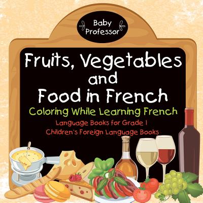 Fruits, Vegetables and Food in French - Coloring While Learning French - Language Books for Grade 1 Children's Foreign Language Books - Baby Professor