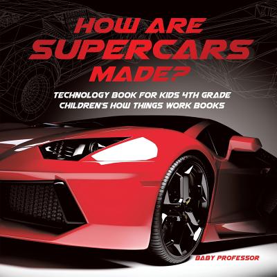 How Are Supercars Made? Technology Book for Kids 4th Grade Children's How Things Work Books - Baby Professor