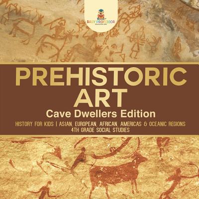 Prehistoric Art - Cave Dwellers Edition - History for Kids Asian, European, African, Americas & Oceanic Regions 4th Grade Children's Prehistoric Books - Baby Professor