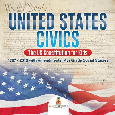 United States Civics - The US Constitution for Kids 1787 - 2016 with Amendments 4th Grade Social Studies - Baby Professor