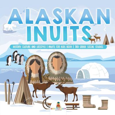 Alaskan Inuits - History, Culture and Lifestyle. inuits for Kids Book 3rd Grade Social Studies - Baby Professor