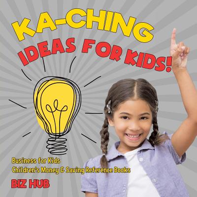 Ka-Ching Ideas for Kids! Business for Kids Children's Money & Saving Reference Books - Biz Hub