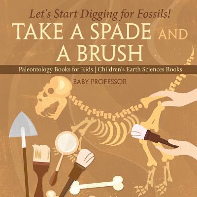 Take A Spade and A Brush - Let's Start Digging for Fossils! Paleontology Books for Kids Children's Earth Sciences Books - Baby Professor