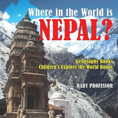 Where in the World is Nepal? Geography Books Children's Explore the World Books - Baby Professor