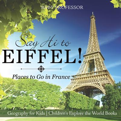Say Hi to Eiffel! Places to Go in France - Geography for Kids Children's Explore the World Books - Baby Professor
