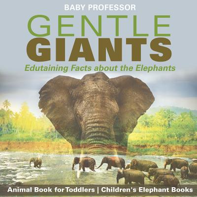 Gentle Giants - Edutaining Facts about the Elephants - Animal Book for Toddlers Children's Elephant Books - Baby Professor
