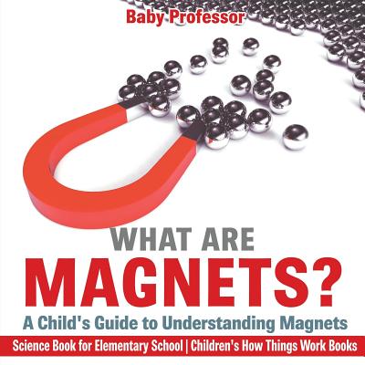 What are Magnets? A Child's Guide to Understanding Magnets - Science Book for Elementary School Children's How Things Work Books - Baby Professor