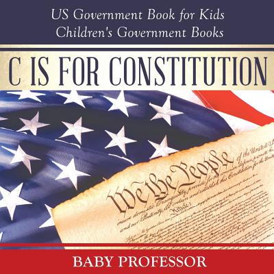 C is for Constitution - US Government Book for Kids Children's Government Books - Baby Professor