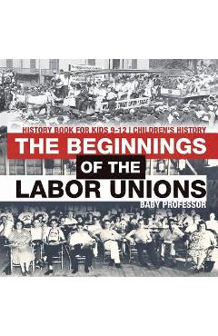 Coperta cărții 'The Beginnings of the Labor Unions: History Book for Kids 9-12 Children's History - Baby Professor'