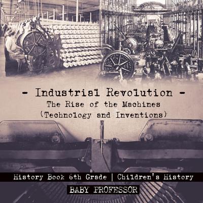 Industrial Revolution: The Rise of the Machines (Technology and Inventions) - History Book 6th Grade Children's History - Baby Professor