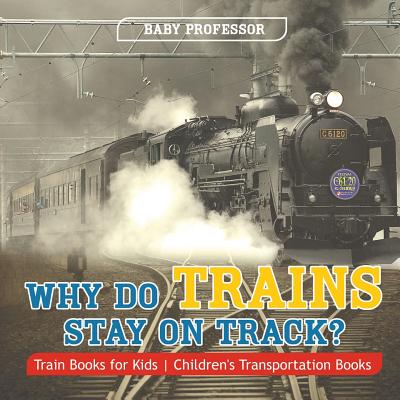 Why Do Trains Stay on Track? Train Books for Kids Children's Transportation Books - Baby Professor