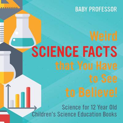 Weird Science Facts that You Have to See to Believe! Science for 12 Year Old Children's Science Education Books - Baby Professor