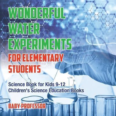 Wonderful Water Experiments for Elementary Students - Science Book for Kids 9-12 Children's Science Education Books - Baby Professor
