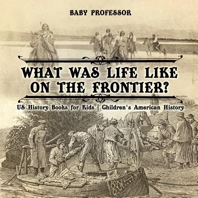 What Was Life Like on the Frontier? US History Books for Kids Children's American History - Baby Professor