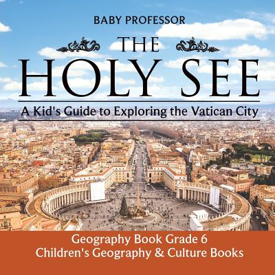 The Holy See: A Kid's Guide to Exploring the Vatican City - Geography Book Grade 6 Children's Geography & Culture Books - Baby Professor