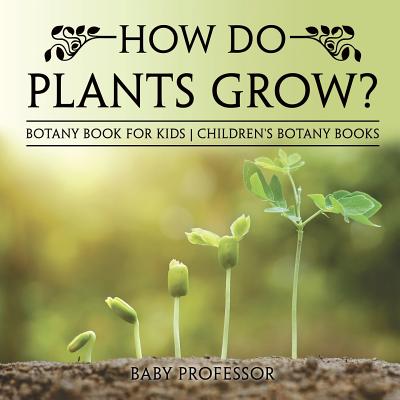 How Do Plants Grow? Botany Book for Kids Children's Botany Books - Baby Professor