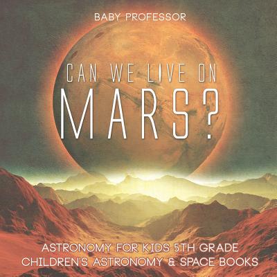 Can We Live on Mars? Astronomy for Kids 5th Grade Children's Astronomy & Space Books - Baby Professor
