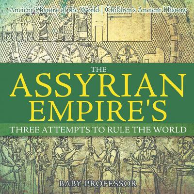 The Assyrian Empire's Three Attempts to Rule the World: Ancient History of the World Children's Ancient History - Baby Professor