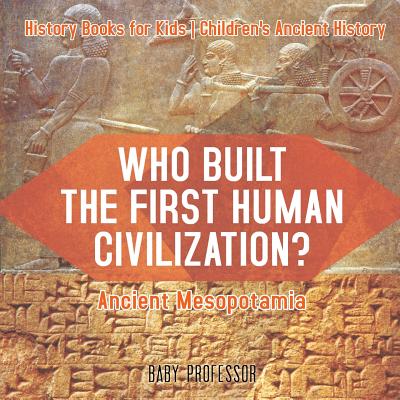 Who Built the First Human Civilization? Ancient Mesopotamia - History Books for Kids Children's Ancient History - Baby Professor