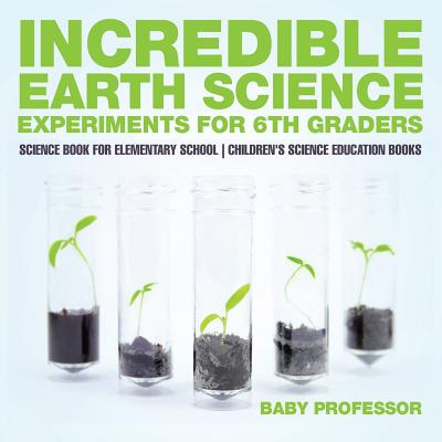 Incredible Earth Science Experiments for 6th Graders - Science Book for Elementary School Children's Science Education books - Baby Professor