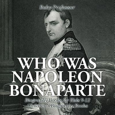 Who Was Napoleon Bonaparte - Biography Books for Kids 9-12 Children's Biography Books - Baby Professor