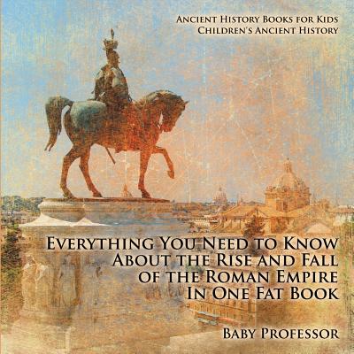 Everything You Need to Know About the Rise and Fall of the Roman Empire In One Fat Book - Ancient History Books for Kids Children's Ancient History - Baby Professor