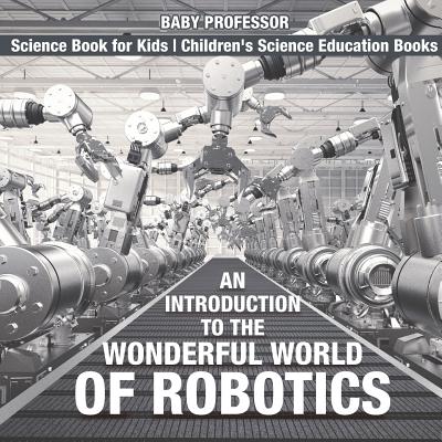 An Introduction to the Wonderful World of Robotics - Science Book for Kids Children's Science Education Books - Baby Professor
