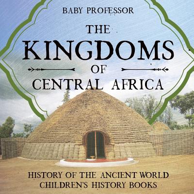 The Kingdoms of Central Africa - History of the Ancient World Children's History Books - Baby Professor