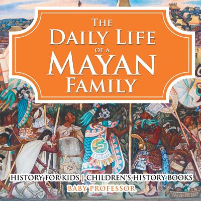 The Daily Life of a Mayan Family - History for Kids Children's History Books - Baby Professor