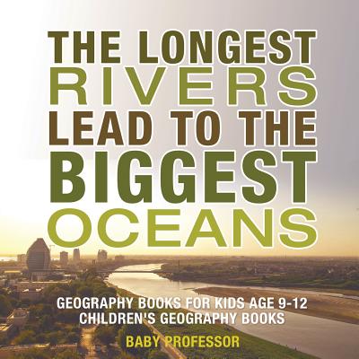 The Longest Rivers Lead to the Biggest Oceans - Geography Books for Kids Age 9-12 Children's Geography Books - Baby Professor