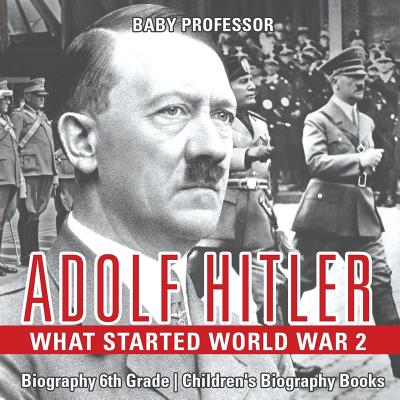 Adolf Hitler - What Started World War 2 - Biography 6th Grade Children's Biography Books - Baby Professor