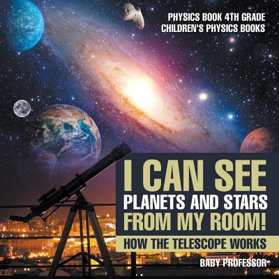 Coperta cărții 'I Can See Planets and Stars from My Room! How The Telescope Works - Physics Book 4th Grade Children's Physics Books -'