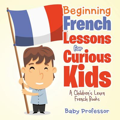 Beginning French Lessons for Curious Kids A Children's Learn French Books - Baby Professor