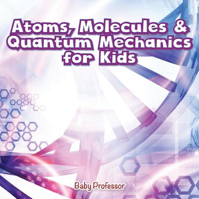 Coperta cărții 'Atoms, Molecules & Quantum Mechanics for Kids - Baby Professor'