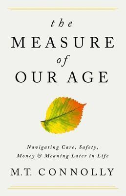 The Measure of Our Age: Navigating Care, Safety, Money, and Meaning Later in Life - M. T. Connolly