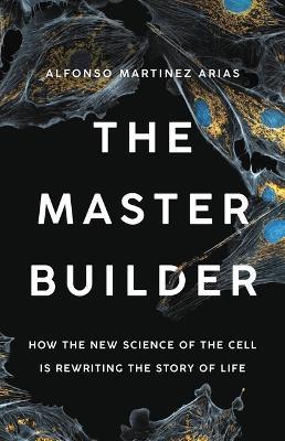 The Master Builder: How the New Science of the Cell Is Rewriting the Story of Life - Alfonso Martinez Arias