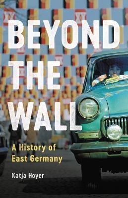 Beyond the Wall: A History of East Germany - Katja Hoyer