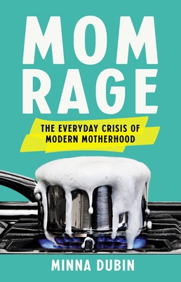 Mom Rage: The Everyday Crisis of Modern Motherhood - Minna Dubin