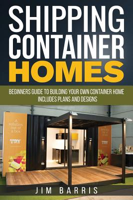Shipping Container Homes: Beginners guide to building your own container home - includes plans and designs - Jim Barris