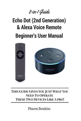 All-New Echo Dot (2nd Generation) & Alexa Voice Remote Beginner's User Manual: This Guide Gives You Just What You Need to Operate These Two Devices Li - Pharm Ibrahim
