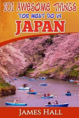 Japan: 101 Awesome Things You Must Do In Japan: Japan Travel Guide To The Land Of The Rising Sun. The True Travel Guide from - James Hall
