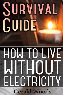 Survival Guide: How to Live without Electricity: (Survival Guide, Survival Gear) - Gerald Woods