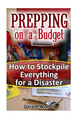 Prepping on a Budget: How to Stockpile Everything for a Disaster: (Survival Guide, Survival Gear) - Gerald Woods